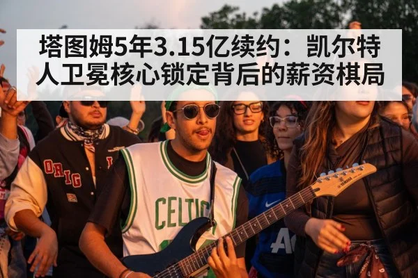 塔图姆5年3.15亿续约:凯尔特人卫冕核心锁定背后的薪资棋局