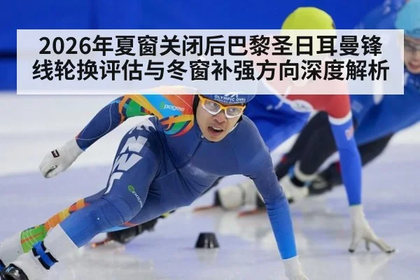 2026年夏窗关闭后巴黎圣日耳曼锋线轮换评估与冬窗补强方向深度解析