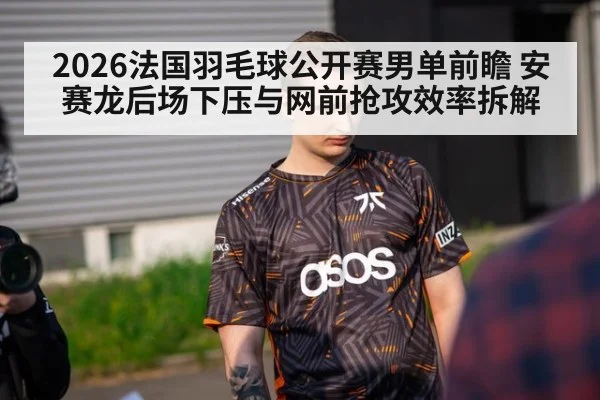 2026法国羽毛球公开赛男单前瞻 安赛龙后场下压与网前抢攻效率拆解
